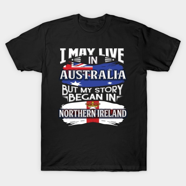 I May Live In Australia But My Story Began In Northern Ireland - Gift For Irish With Irish Flag Heritage Roots From Northern Ireland T-Shirt by giftideas